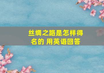 丝绸之路是怎样得名的 用英语回答